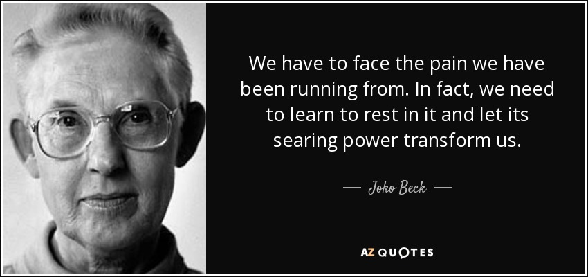We have to face the pain we have been running from. In fact, we need to learn to rest in it and let its searing power transform us. - Joko Beck