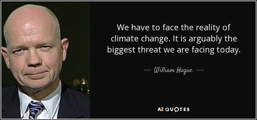 We have to face the reality of climate change. It is arguably the biggest threat we are facing today. - William Hague
