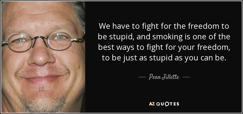 We have to fight for the freedom to be stupid, and smoking is one of the best ways to fight for your freedom, to be just as stupid as you can be. - Penn Jillette
