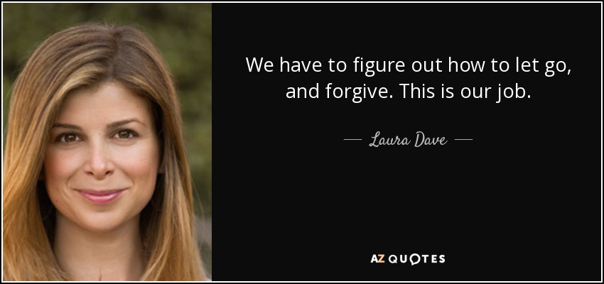 We have to figure out how to let go, and forgive. This is our job. - Laura Dave
