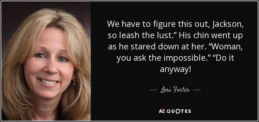 We have to figure this out, Jackson, so leash the lust.” His chin went up as he stared down at her. “Woman, you ask the impossible.” “Do it anyway! - Lori Foster