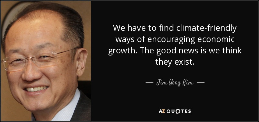 We have to find climate-friendly ways of encouraging economic growth. The good news is we think they exist. - Jim Yong Kim