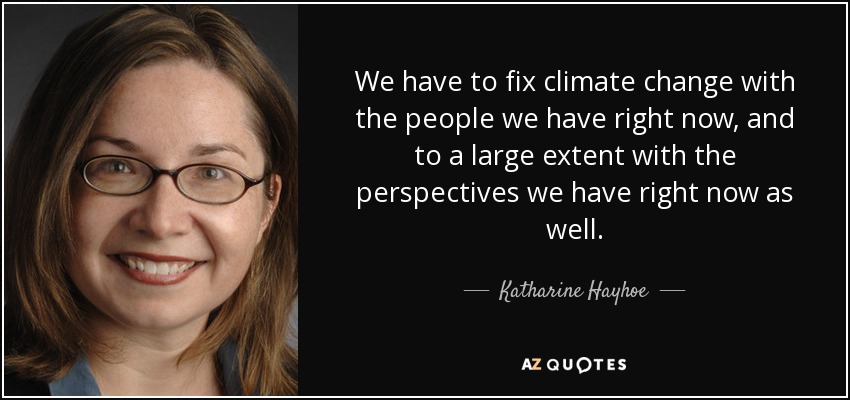We have to fix climate change with the people we have right now, and to a large extent with the perspectives we have right now as well. - Katharine Hayhoe