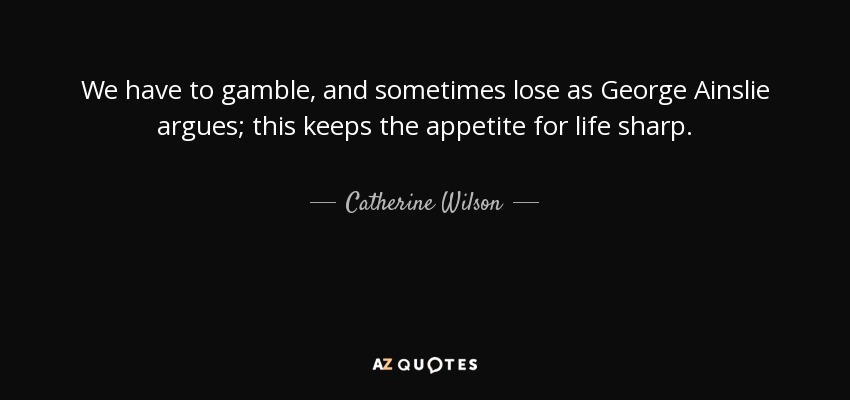 We have to gamble, and sometimes lose as George Ainslie argues; this keeps the appetite for life sharp. - Catherine Wilson