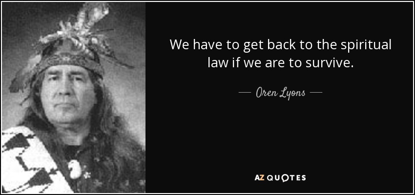 We have to get back to the spiritual law if we are to survive. - Oren Lyons