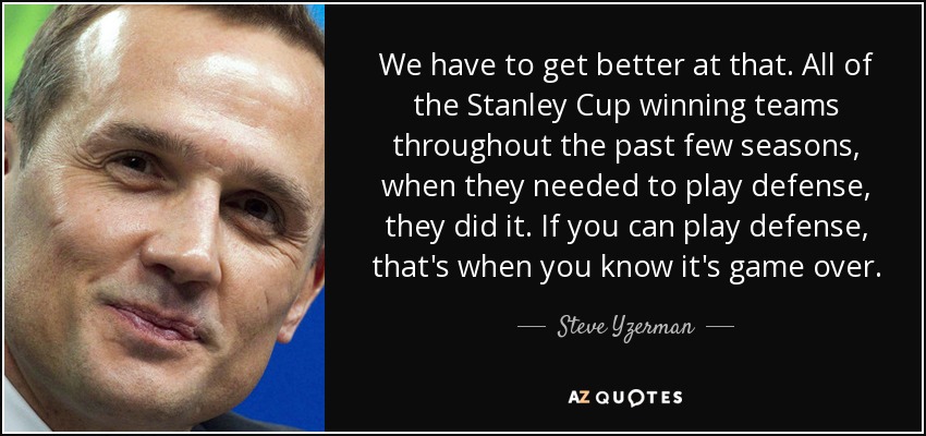 We have to get better at that. All of the Stanley Cup winning teams throughout the past few seasons, when they needed to play defense, they did it. If you can play defense, that's when you know it's game over. - Steve Yzerman