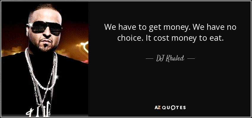 We have to get money. We have no choice. It cost money to eat. - DJ Khaled