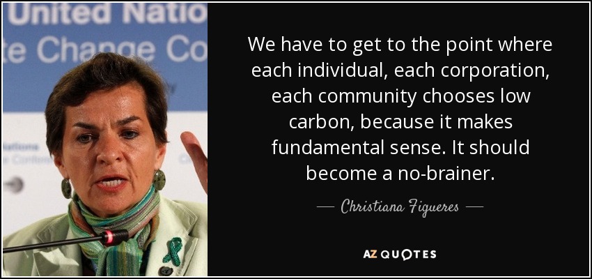 We have to get to the point where each individual, each corporation, each community chooses low carbon, because it makes fundamental sense. It should become a no-brainer. - Christiana Figueres