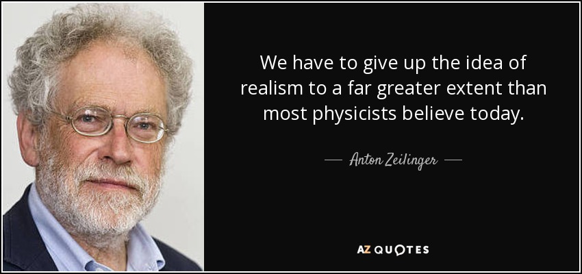 We have to give up the idea of realism to a far greater extent than most physicists believe today. - Anton Zeilinger
