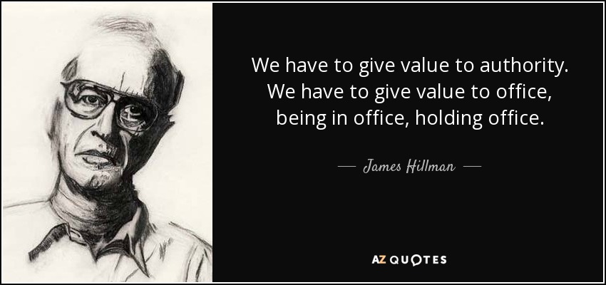 We have to give value to authority. We have to give value to office, being in office, holding office. - James Hillman