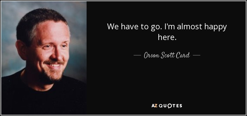 We have to go. I'm almost happy here. - Orson Scott Card