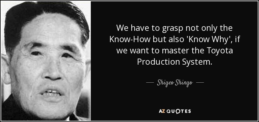 We have to grasp not only the Know-How but also 'Know Why', if we want to master the Toyota Production System. - Shigeo Shingo