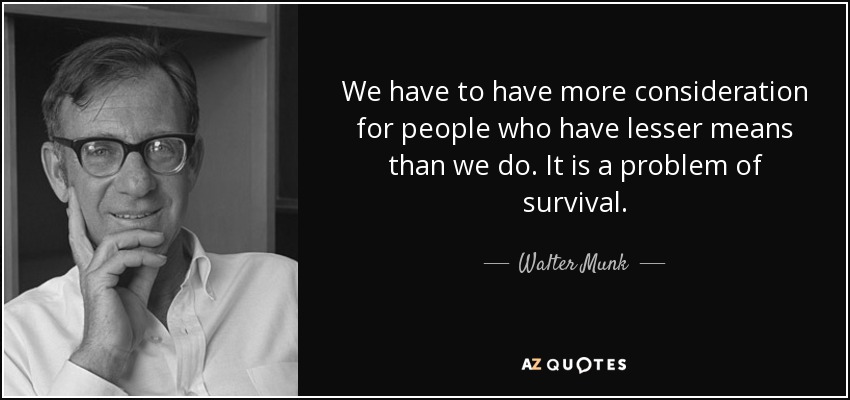 We have to have more consideration for people who have lesser means than we do. It is a problem of survival. - Walter Munk