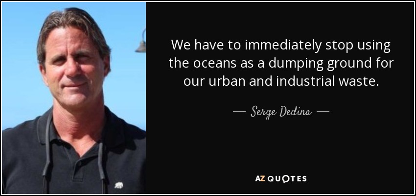 We have to immediately stop using the oceans as a dumping ground for our urban and industrial waste. - Serge Dedina