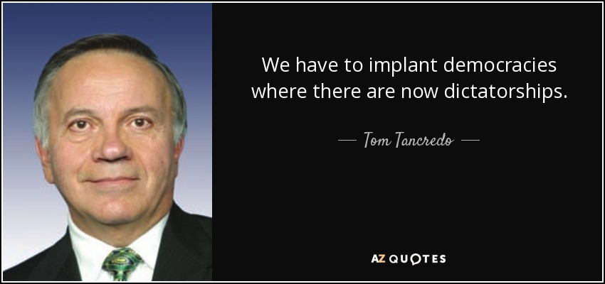 We have to implant democracies where there are now dictatorships. - Tom Tancredo
