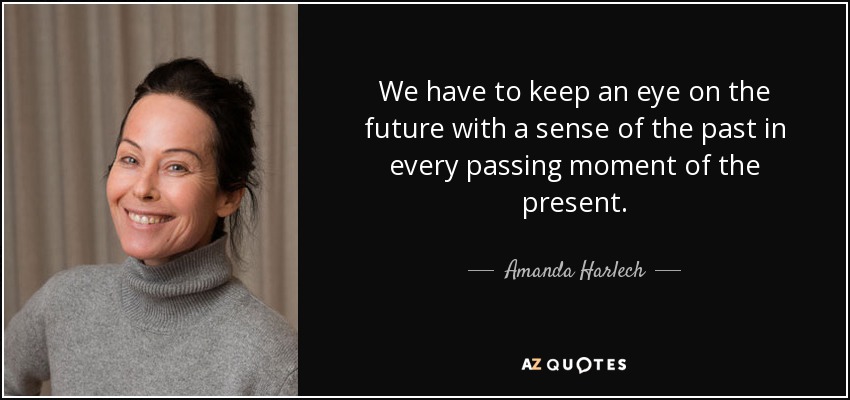We have to keep an eye on the future with a sense of the past in every passing moment of the present. - Amanda Harlech