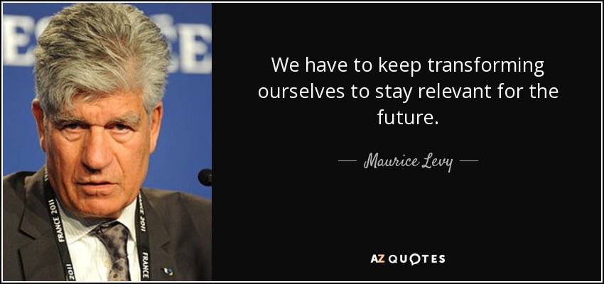 We have to keep transforming ourselves to stay relevant for the future. - Maurice Levy