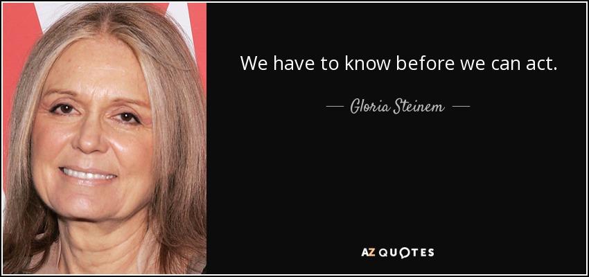 We have to know before we can act. - Gloria Steinem