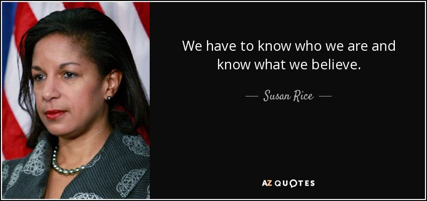 We have to know who we are and know what we believe. - Susan Rice