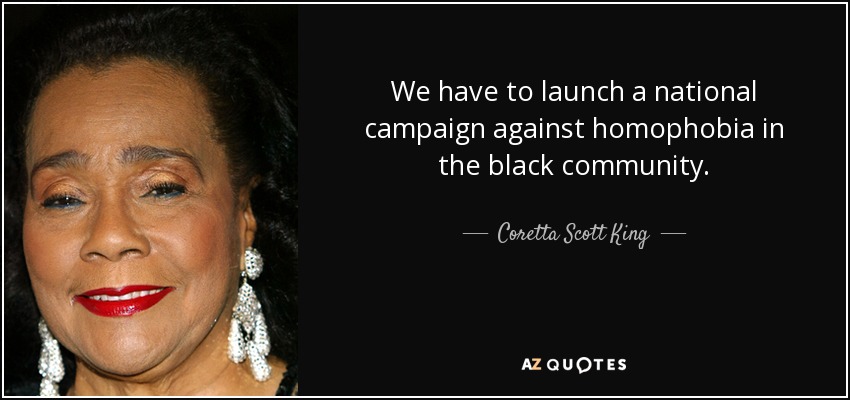 We have to launch a national campaign against homophobia in the black community. - Coretta Scott King
