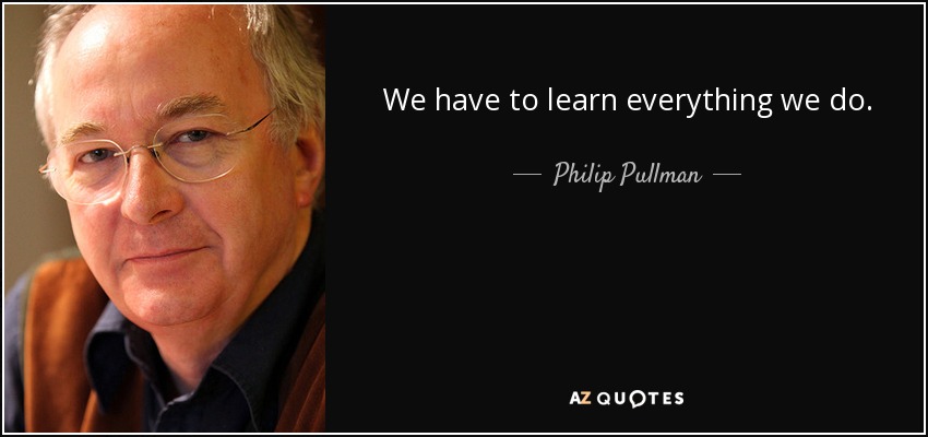 We have to learn everything we do. - Philip Pullman