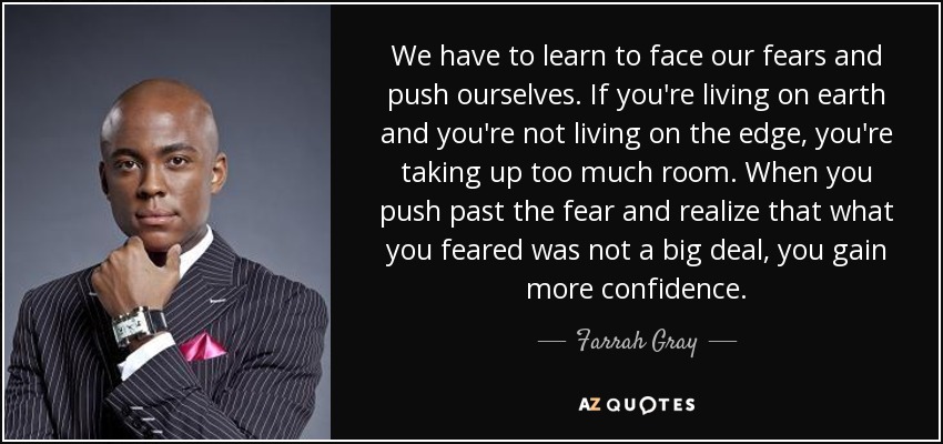 We have to learn to face our fears and push ourselves. If you're living on earth and you're not living on the edge, you're taking up too much room. When you push past the fear and realize that what you feared was not a big deal, you gain more confidence. - Farrah Gray