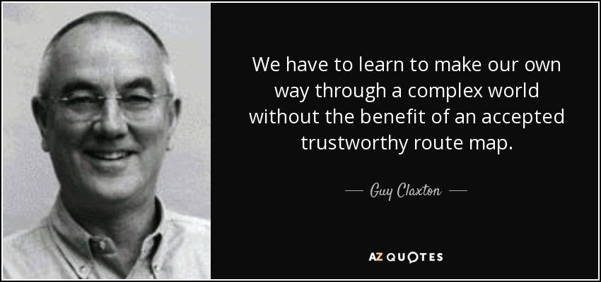 We have to learn to make our own way through a complex world without the benefit of an accepted trustworthy route map. - Guy Claxton