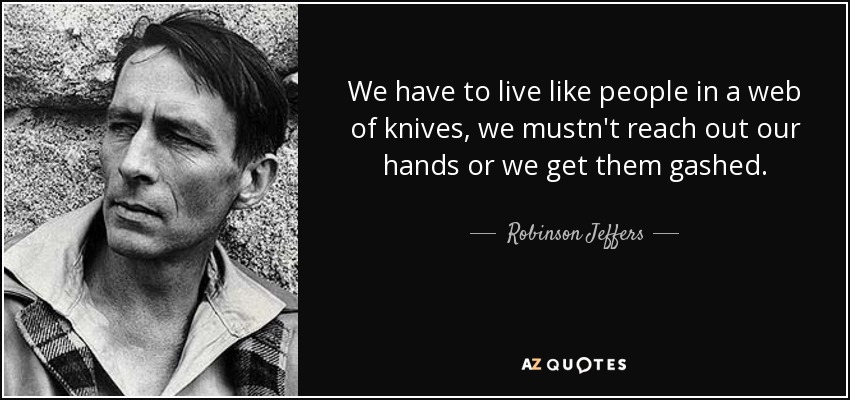 We have to live like people in a web of knives, we mustn't reach out our hands or we get them gashed. - Robinson Jeffers