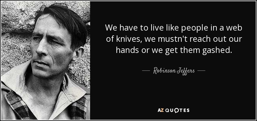 We have to live like people in a web of knives, we mustn't reach out our hands or we get them gashed. - Robinson Jeffers