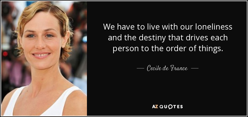 We have to live with our loneliness and the destiny that drives each person to the order of things. - Cecile de France