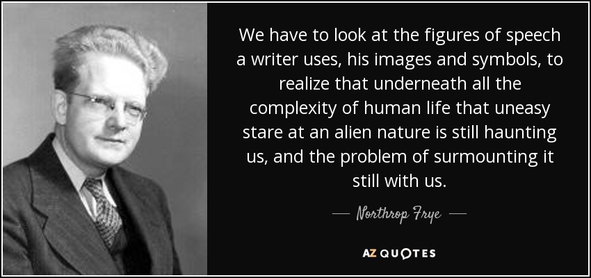We have to look at the figures of speech a writer uses, his images and symbols, to realize that underneath all the complexity of human life that uneasy stare at an alien nature is still haunting us, and the problem of surmounting it still with us. - Northrop Frye