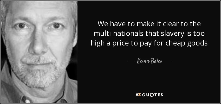 We have to make it clear to the multi-nationals that slavery is too high a price to pay for cheap goods - Kevin Bales