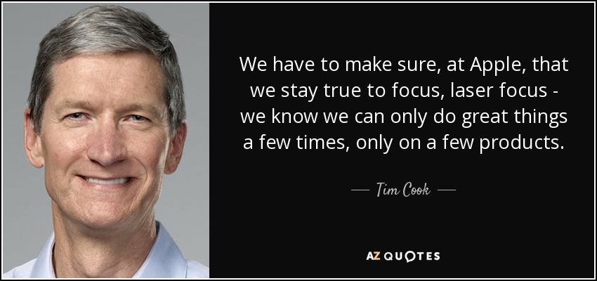 We have to make sure, at Apple, that we stay true to focus, laser focus - we know we can only do great things a few times, only on a few products. - Tim Cook