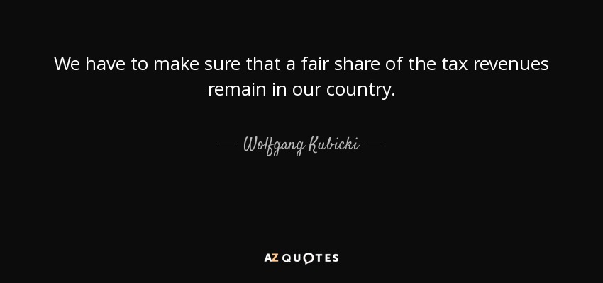 We have to make sure that a fair share of the tax revenues remain in our country. - Wolfgang Kubicki