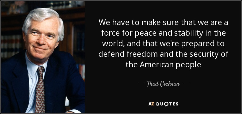 We have to make sure that we are a force for peace and stability in the world, and that we're prepared to defend freedom and the security of the American people - Thad Cochran