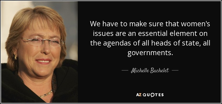 We have to make sure that women's issues are an essential element on the agendas of all heads of state, all governments. - Michelle Bachelet