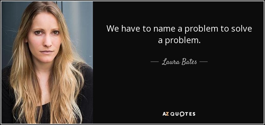 We have to name a problem to solve a problem. - Laura Bates