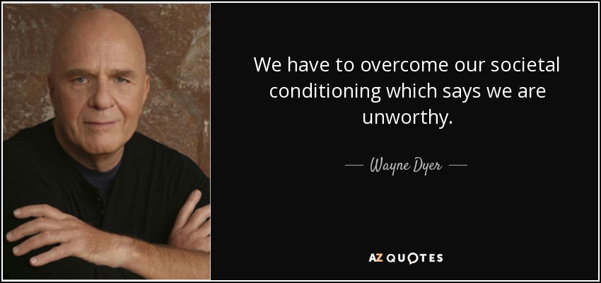 We have to overcome our societal conditioning which says we are unworthy. - Wayne Dyer