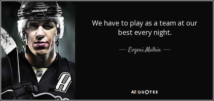 We have to play as a team at our best every night. - Evgeni Malkin