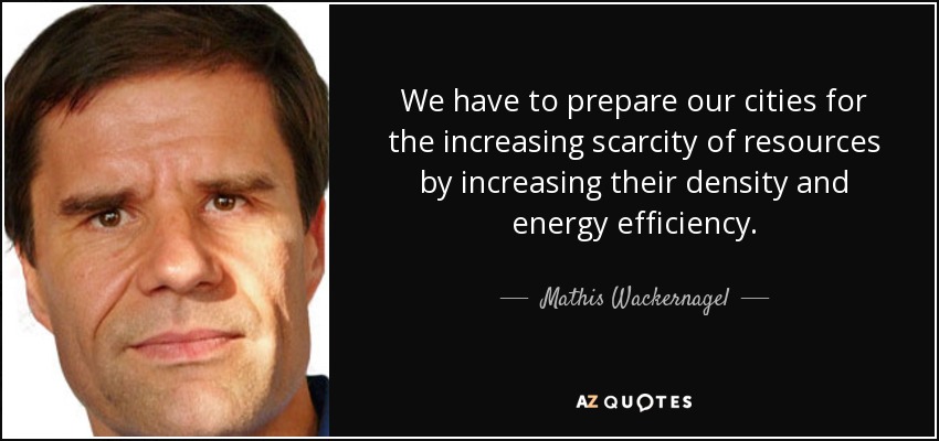 We have to prepare our cities for the increasing scarcity of resources by increasing their density and energy efficiency. - Mathis Wackernagel