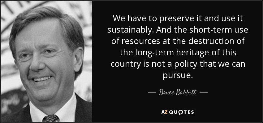 We have to preserve it and use it sustainably. And the short-term use of resources at the destruction of the long-term heritage of this country is not a policy that we can pursue. - Bruce Babbitt