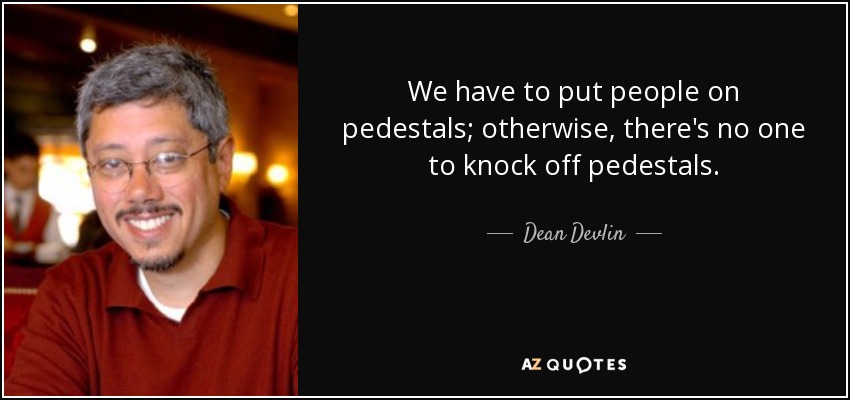 We have to put people on pedestals; otherwise, there's no one to knock off pedestals. - Dean Devlin