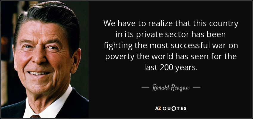 We have to realize that this country in its private sector has been fighting the most successful war on poverty the world has seen for the last 200 years. - Ronald Reagan