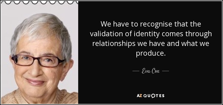 We have to recognise that the validation of identity comes through relationships we have and what we produce. - Eva Cox