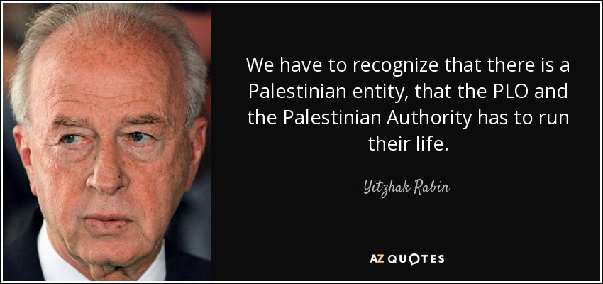 We have to recognize that there is a Palestinian entity, that the PLO and the Palestinian Authority has to run their life. - Yitzhak Rabin