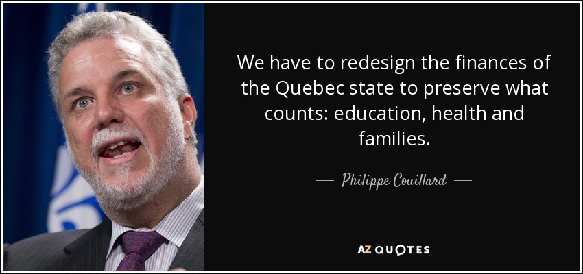 We have to redesign the finances of the Quebec state to preserve what counts: education, health and families. - Philippe Couillard