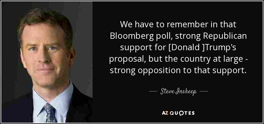 We have to remember in that Bloomberg poll, strong Republican support for [Donald ]Trump's proposal, but the country at large - strong opposition to that support. - Steve Inskeep