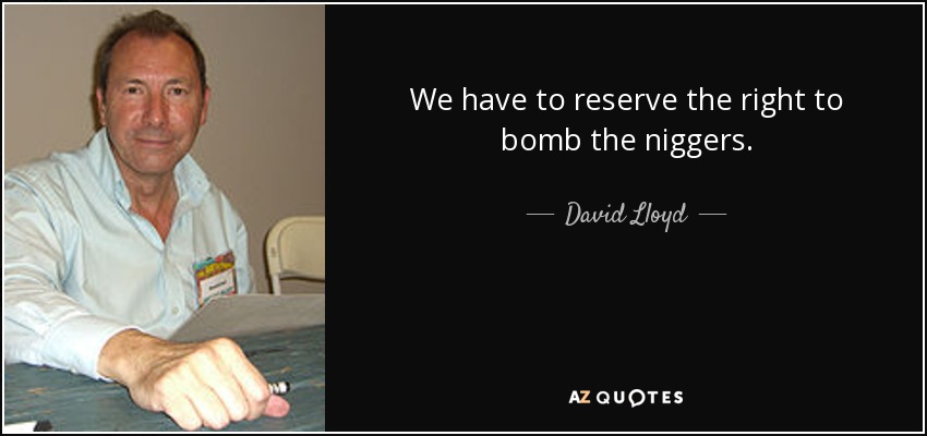We have to reserve the right to bomb the niggers. - David Lloyd