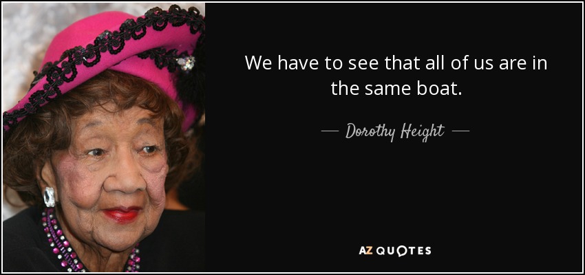 We have to see that all of us are in the same boat. - Dorothy Height