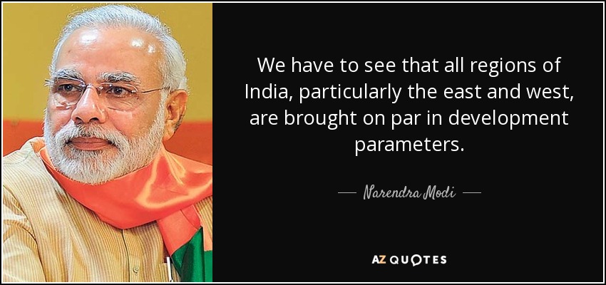 We have to see that all regions of India, particularly the east and west, are brought on par in development parameters. - Narendra Modi
